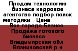 Продам технологию бизнеса кадровое агентство:подбор,поиск,методики › Цена ­ 500 000 - Все города Бизнес » Продажа готового бизнеса   . Владимирская обл.,Вязниковский р-н